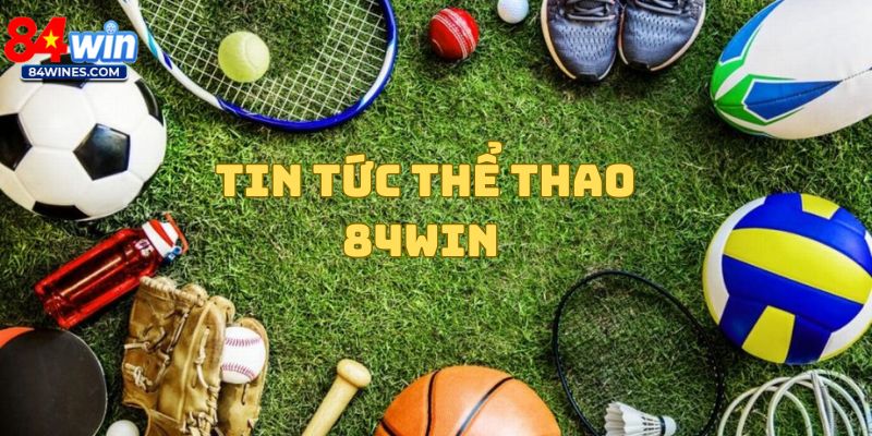 Tin Tức Thể Thao 84Win - Cập Nhật Nhanh Nhất Hôm Nay